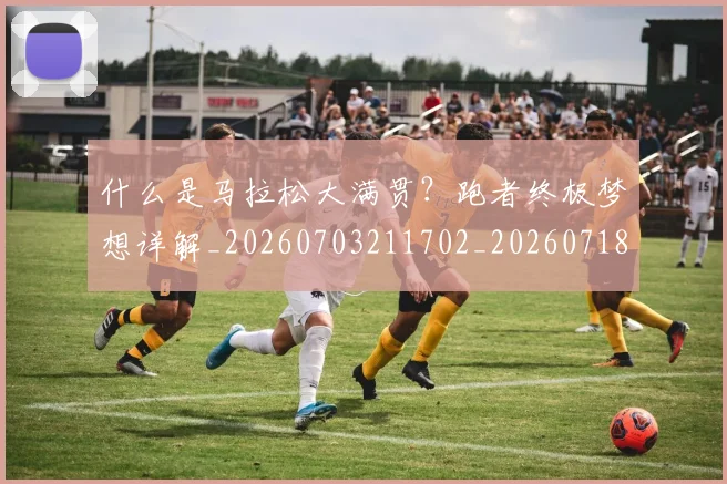 什么是马拉松大满贯?跑者终极梦想详解_20260703211702_20260718000107