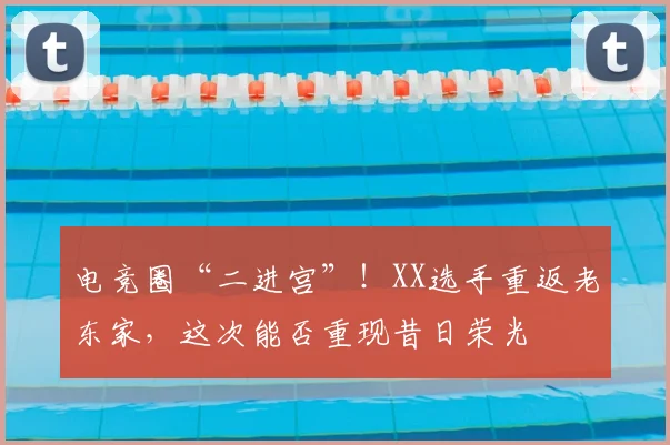 电竞圈“二进宫”！XX选手重返老东家，这次能否重现昔日荣光