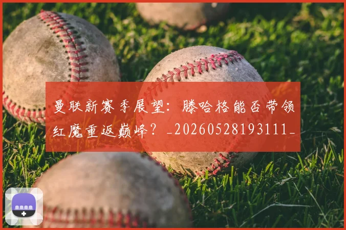 曼联新赛季展望：滕哈格能否带领红魔重返巅峰？_20260528193111_20260707021540