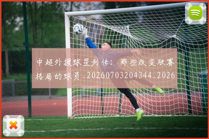 中超外援球星列传：那些改变联赛格局的球员_20260703204344_20260716185800