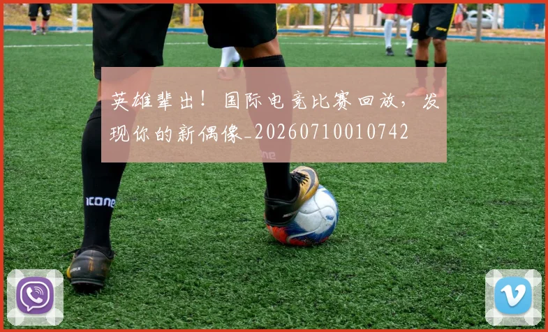 英雄辈出！国际电竞比赛回放，发现你的新偶像_20260710010742