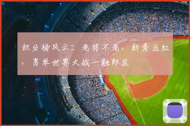 积分榜风云:老将不老,新秀当红,男单世界大战一触即发