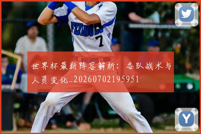 世界杯最新阵容解析：各队战术与人员变化_20260702195951