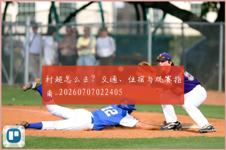 村超怎么去？交通、住宿与观赛指南_20260707022405