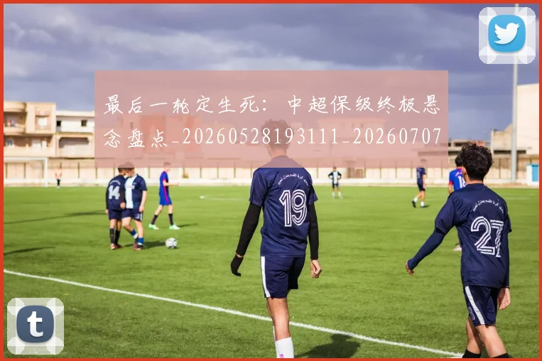 最后一轮定生死:中超保级终极悬念盘点_20260528193111_20260707021553