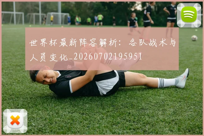 世界杯最新阵容解析:各队战术与人员变化_20260702195951