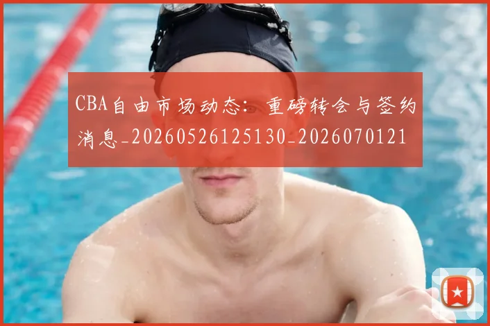 CBA自由市场动态：重磅转会与签约消息_20260526125130_20260701211958