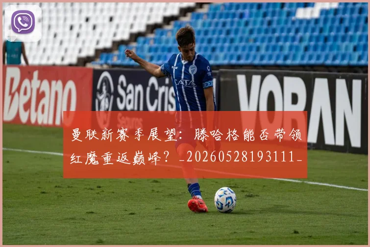 曼联新赛季展望：滕哈格能否带领红魔重返巅峰？_20260528193111_20260707021540