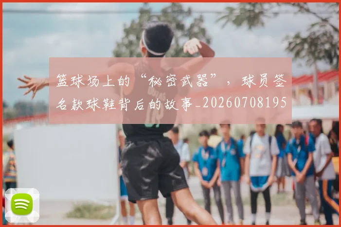 篮球场上的“秘密武器”,球员签名款球鞋背后的故事_20260708195931