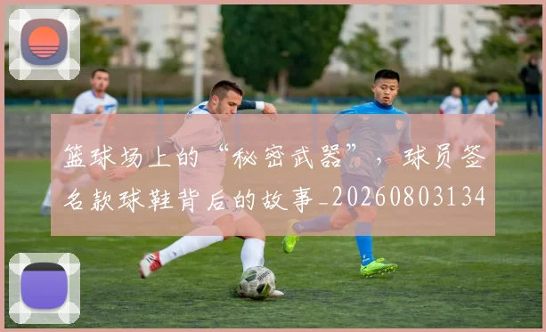 篮球场上的“秘密武器”，球员签名款球鞋背后的故事_20260803134634