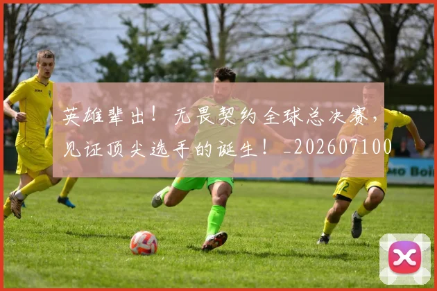 英雄辈出！无畏契约全球总决赛，见证顶尖选手的诞生！_20260710010745