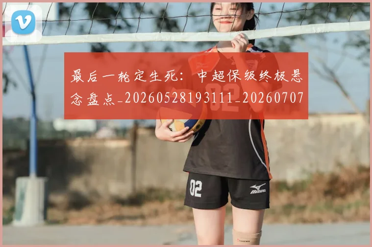 最后一轮定生死：中超保级终极悬念盘点_20260528193111_20260707021553