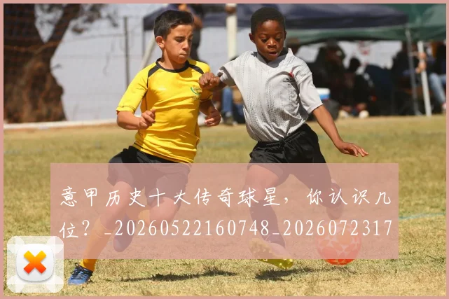 意甲历史十大传奇球星,你认识几位?_20260522160748_20260723174601