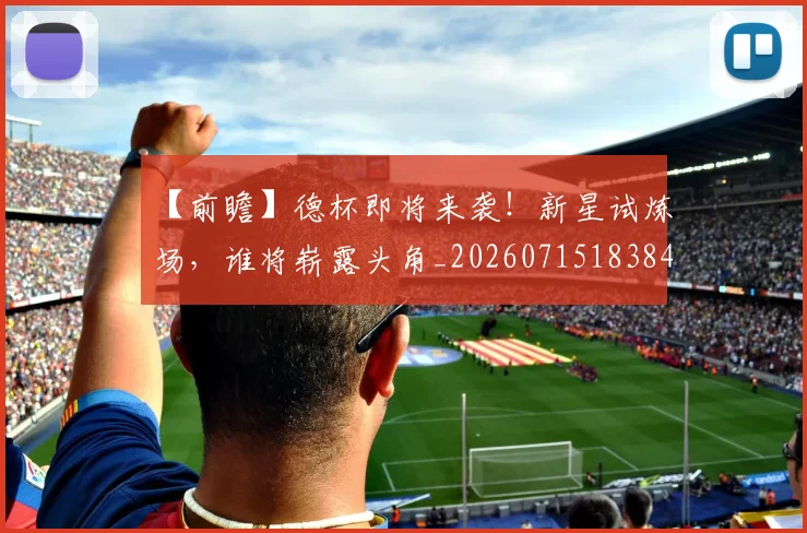 【前瞻】德杯即将来袭！新星试炼场，谁将崭露头角_20260715183848