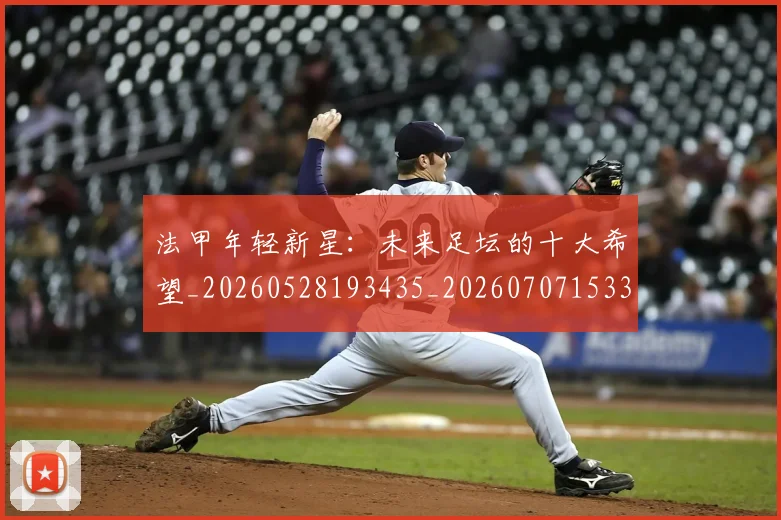 法甲年轻新星:未来足坛的十大希望_20260528193435_20260707153343