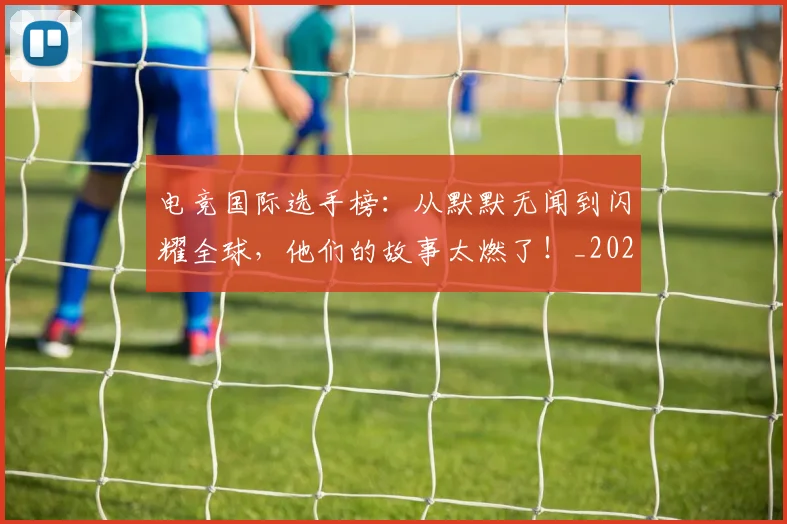 电竞国际选手榜:从默默无闻到闪耀全球,他们的故事太燃了!_20260711200731