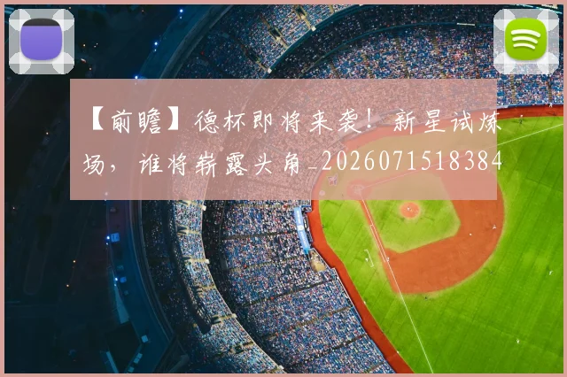 【前瞻】德杯即将来袭!新星试炼场,谁将崭露头角_20260715183848