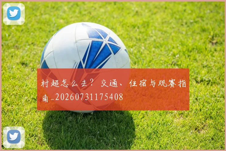 村超怎么去？交通、住宿与观赛指南_20260731175408