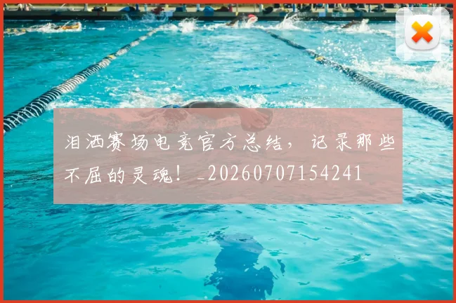 泪洒赛场电竞官方总结,记录那些不屈的灵魂!_20260707154241