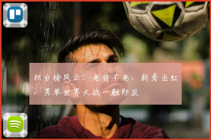积分榜风云:老将不老,新秀当红,男单世界大战一触即发