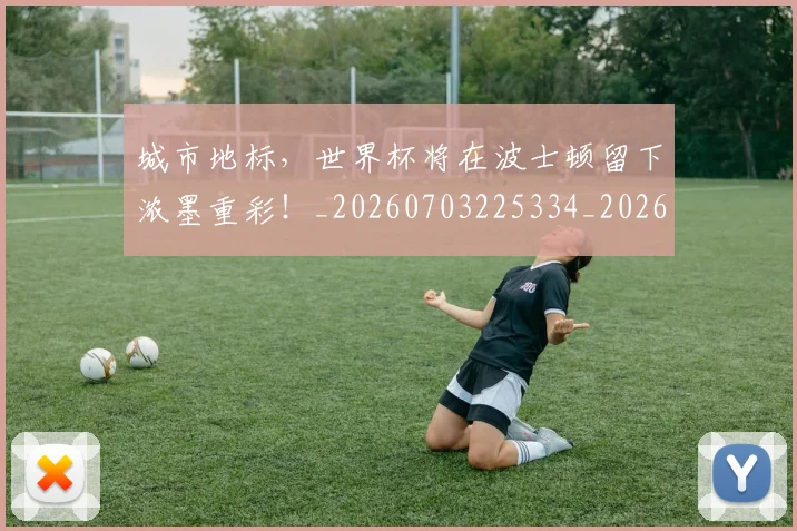 城市地标,世界杯将在波士顿留下浓墨重彩!_20260703225334_20260719171133