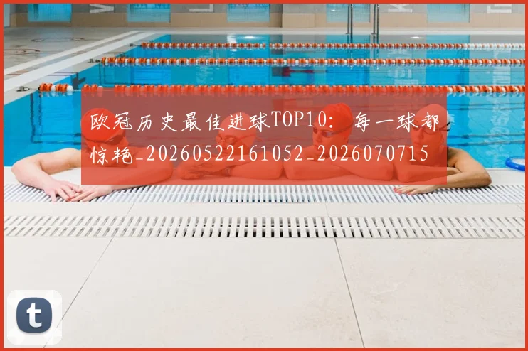 欧冠历史最佳进球TOP10：每一球都惊艳_20260522161052_20260707150613