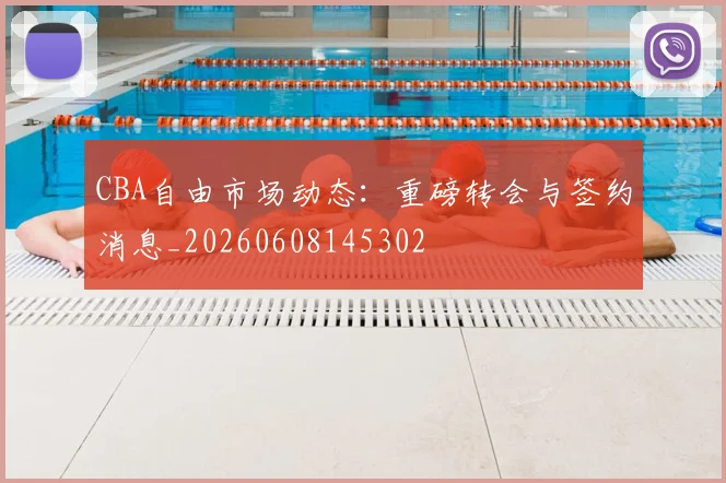 CBA自由市场动态:重磅转会与签约消息_20260608145302