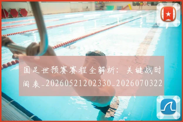 国足世预赛赛程全解析：关键战时间表_20260521202330_20260703223116_20260719162025
