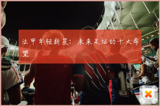 法甲年轻新星：未来足坛的十大希望