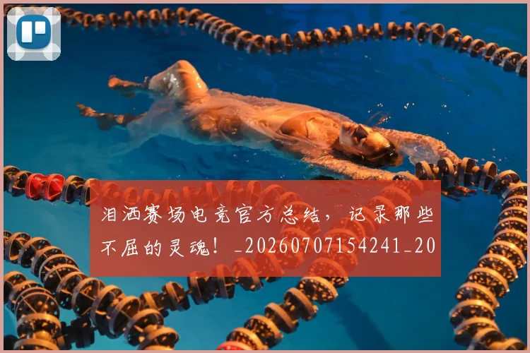泪洒赛场电竞官方总结,记录那些不屈的灵魂!_20260707154241_20260801173755