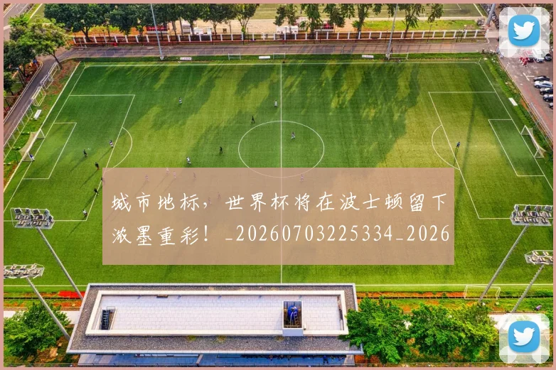 城市地标，世界杯将在波士顿留下浓墨重彩！_20260703225334_20260719171133