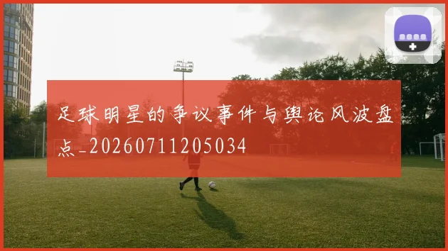 足球明星的争议事件与舆论风波盘点_20260711205034