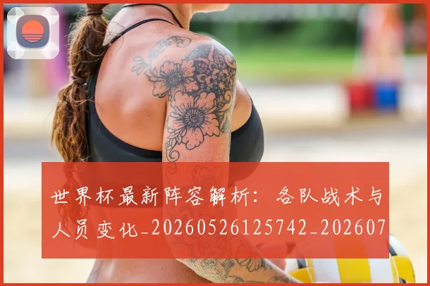 世界杯最新阵容解析：各队战术与人员变化_20260526125742_20260702195954_20260715192616