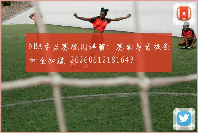 NBA季后赛规则详解:赛制与晋级条件全知道_20260612181643