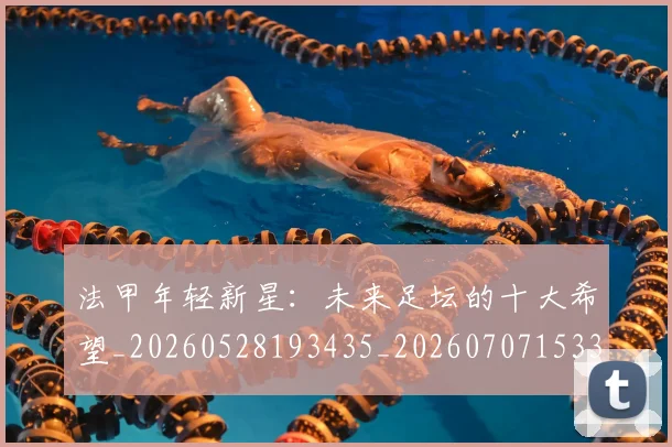 法甲年轻新星：未来足坛的十大希望_20260528193435_20260707153343