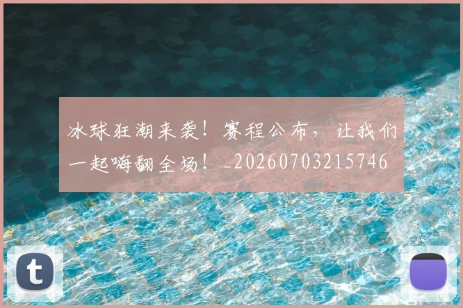 冰球狂潮来袭！赛程公布，让我们一起嗨翻全场！_20260703215746