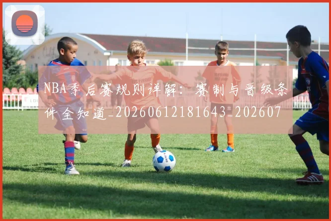 NBA季后赛规则详解:赛制与晋级条件全知道_20260612181643_20260702194833_20260714212725